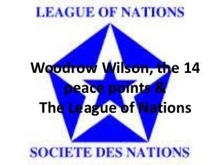 Woodrow Wilson, the 14 
peace points & 
The League of Nations 
 