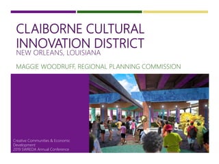 CLAIBORNE CULTURAL
INNOVATION DISTRICT
NEW ORLEANS, LOUISIANA
MAGGIE WOODRUFF, REGIONAL PLANNING COMMISSION
1
Creative Communities & Economic
Development
2019 SWREDA Annual Conference
 
