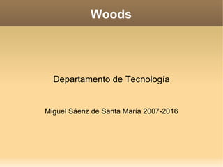 Woods
Departamento de Tecnología
Miguel Sáenz de Santa María 2007-2016
 