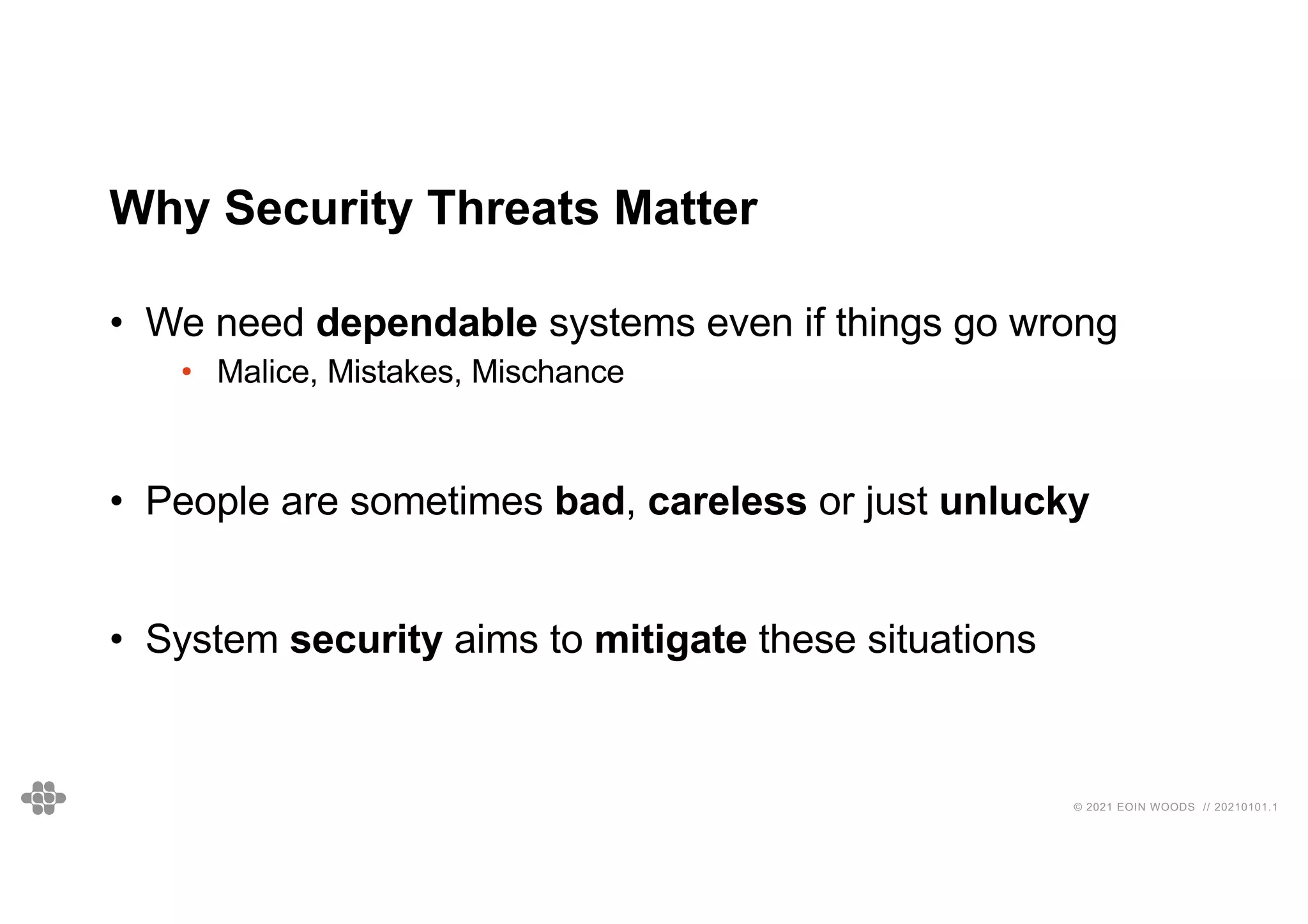 © 2021 EOIN WOODS // 20210101.1
Why Security Threats Matter
• We need dependable systems even if things go wrong
• Malice, Mistakes, Mischance
• People are sometimes bad, careless or just unlucky
• System security aims to mitigate these situations
 