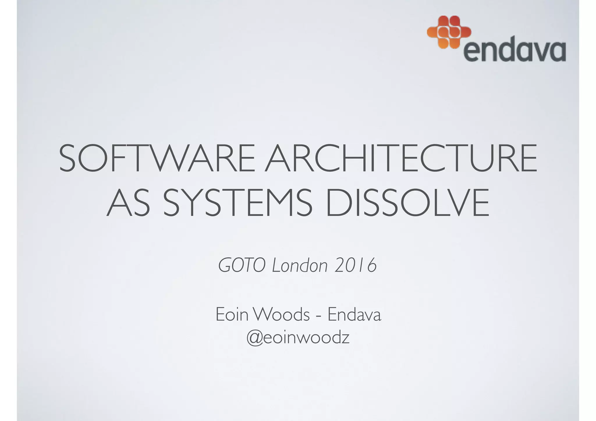 SOFTWARE ARCHITECTURE
AS SYSTEMS DISSOLVE
 
GOTO London 2016
Eoin Woods - Endava 
@eoinwoodz
 