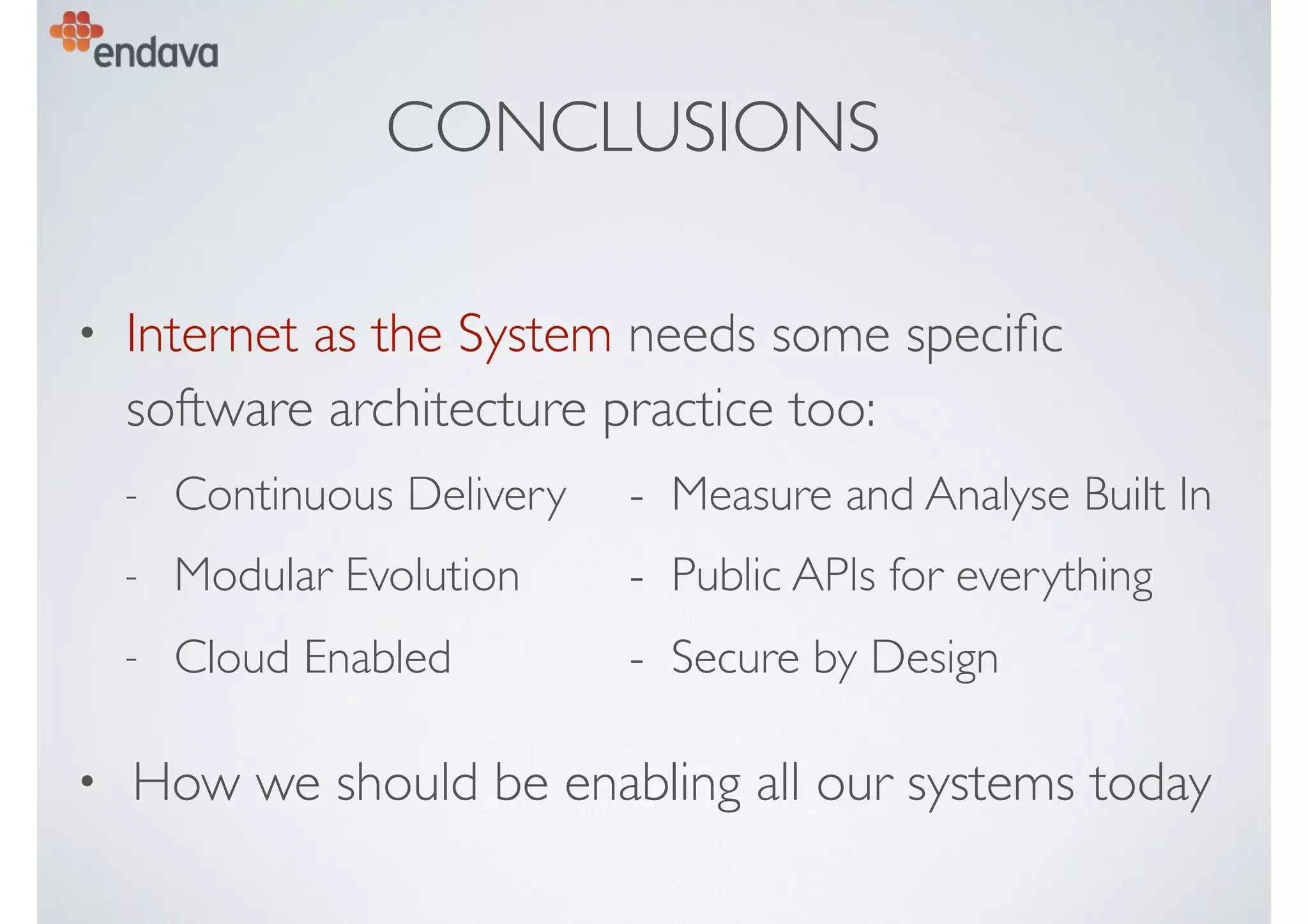 CONCLUSIONS
• Internet as the System needs some speciﬁc
software architecture practice too:
- Continuous Delivery - Measure and Analyse Built In
- Modular Evolution - Public APIs for everything
- Cloud Enabled - Secure by Design
• How we should be enabling all our systems today
 