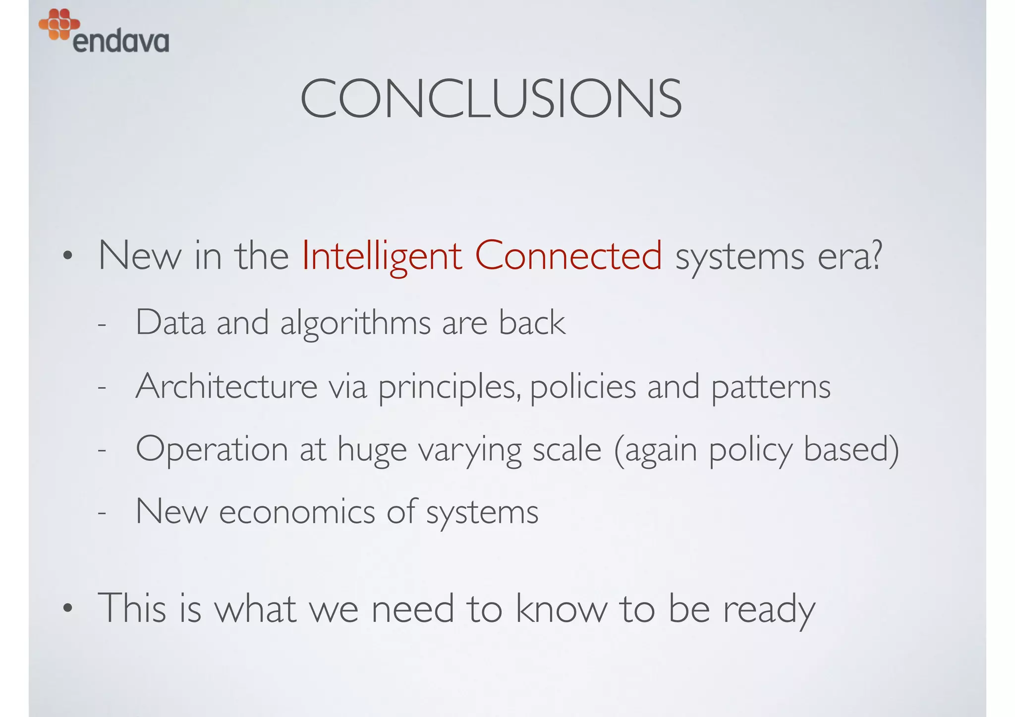 CONCLUSIONS
• New in the Intelligent Connected systems era?
- Data and algorithms are back
- Architecture via principles, policies and patterns
- Operation at huge varying scale (again policy based)
- New economics of systems
• This is what we need to know to be ready
 