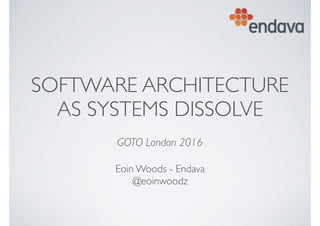 SOFTWARE ARCHITECTURE
AS SYSTEMS DISSOLVE
 
GOTO London 2016
Eoin Woods - Endava 
@eoinwoodz
 
