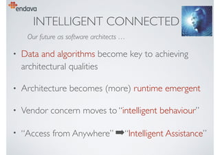 INTELLIGENT CONNECTED
• Data and algorithms become key to achieving
architectural qualities
• Architecture becomes (more) runtime emergent
• Vendor concern moves to “intelligent behaviour”
• “Access from Anywhere” ➡“Intelligent Assistance”
Our future as software architects …
 
