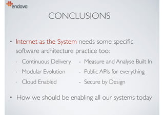 CONCLUSIONS
• Internet as the System needs some speciﬁc
software architecture practice too:
- Continuous Delivery - Measure and Analyse Built In
- Modular Evolution - Public APIs for everything
- Cloud Enabled - Secure by Design
• How we should be enabling all our systems today
 