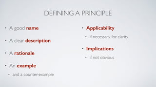 DEFINING A PRINCIPLE
• A good name
• A clear description
• A rationale
• An example
• and a counter-example
• Applicability
• if necessary for clarity
• Implications
• if not obvious
 