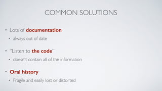 COMMON SOLUTIONS
• Lots of documentation
• always out of date
• “Listen to the code”
• doesn't contain all of the information
• Oral history
• Fragile and easily lost or distorted
 