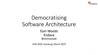 Democratising
Software Architecture
Eoin Woods
Endava
@eoinwoodz
ICSA 2019, Hamburg, March 2019
1
 