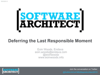 Deferring the Last Responsible Moment
Eoin Woods, Endava
eoin.woods@endava.com
@eoinwoodz
www.eoinwoods.info
Join the conversation on Twitter:
@SoftArchConf #SoftwareArchitect2015
20151015.3
 