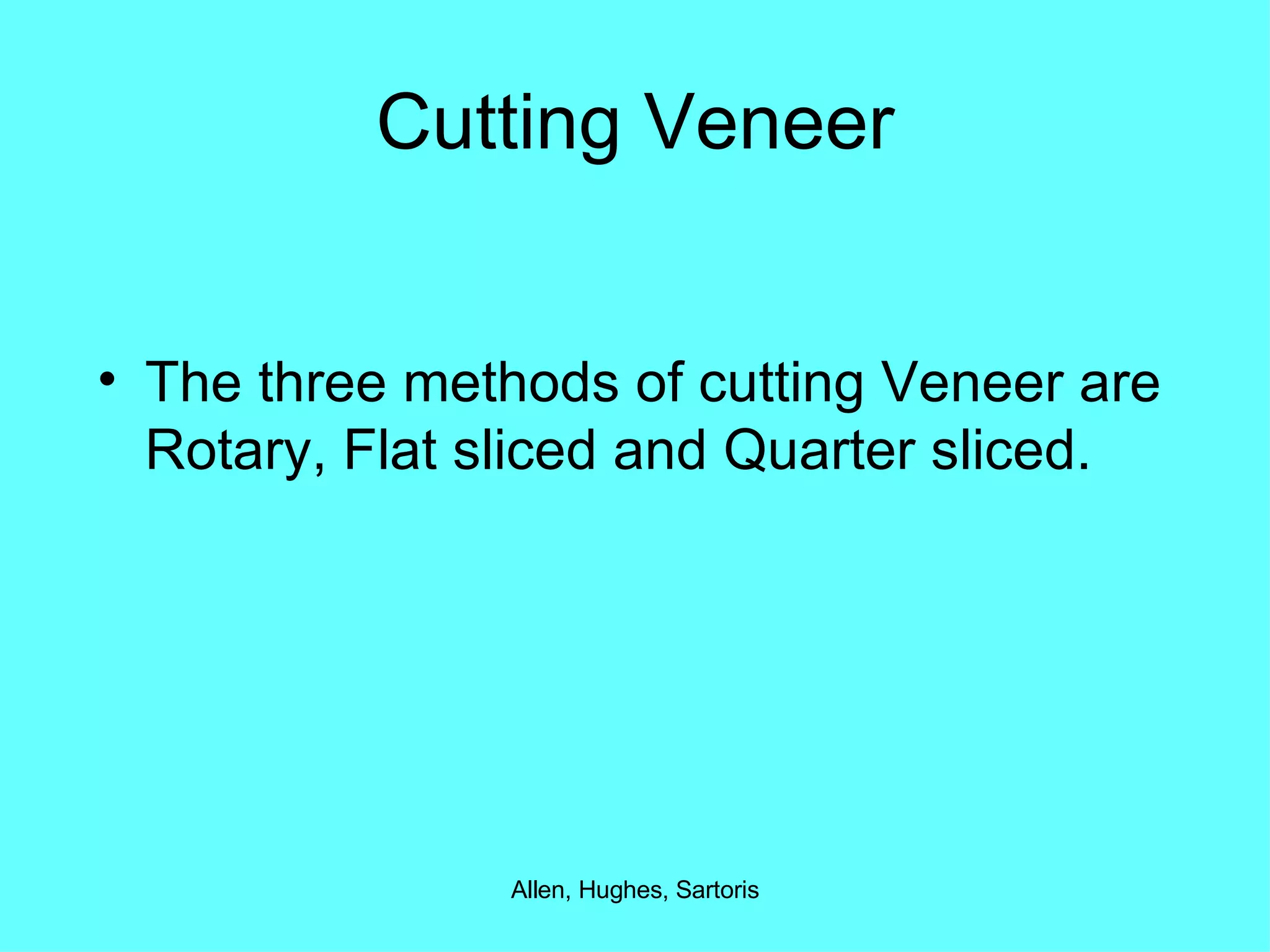 Cutting Veneer The three methods of cutting Veneer are Rotary, Flat sliced and Quarter sliced. 