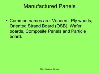 Manufactured Panels Common names are: Veneers, Ply woods, Oriented Strand Board (OSB), Wafer boards, Composite Panels and Particle board. 