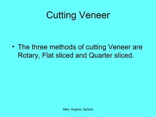 Cutting Veneer The three methods of cutting Veneer are Rotary, Flat sliced and Quarter sliced. 