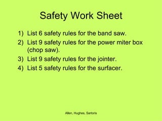 Safety Work Sheet List 6 safety rules for the band saw. List 9 safety rules for the power miter box (chop saw). List 9 safety rules for the jointer. List 5 safety rules for the surfacer. 