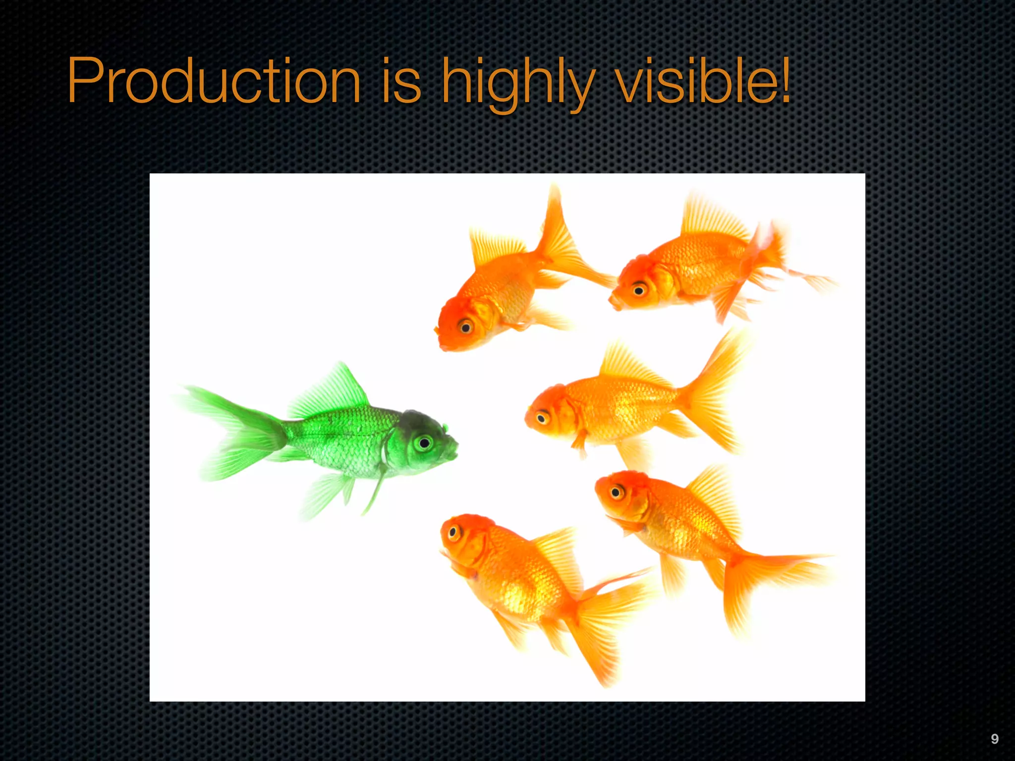 Production is highly visible!
9
 