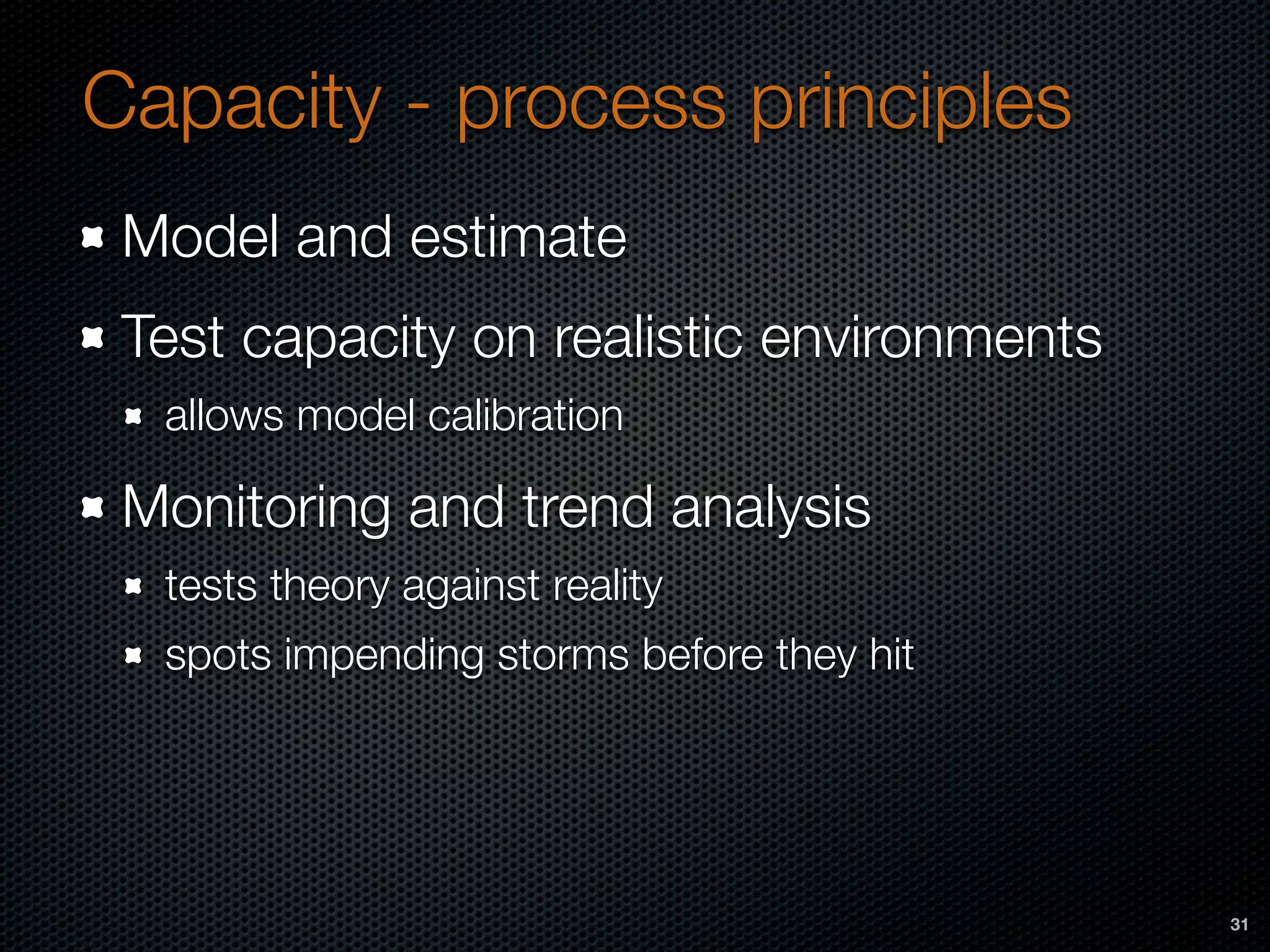 Capacity - process principles
Model and estimate
Test capacity on realistic environments
allows model calibration
Monitoring and trend analysis
tests theory against reality
spots impending storms before they hit
31
 