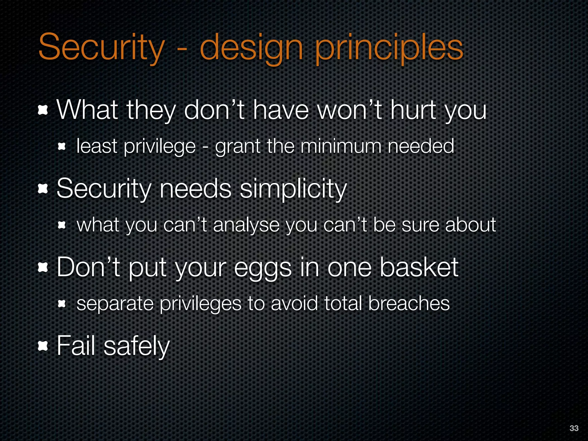 Security - design principles
What they don’t have won’t hurt you
least privilege - grant the minimum needed
Security needs simplicity
what you can’t analyse you can’t be sure about
Don’t put your eggs in one basket
separate privileges to avoid total breaches
Fail safely
33
 