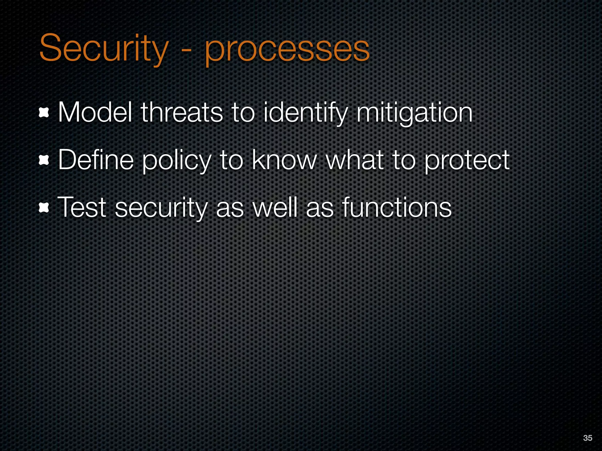 Security - processes
Model threats to identify mitigation
Deﬁne policy to know what to protect
Test security as well as functions
35
 