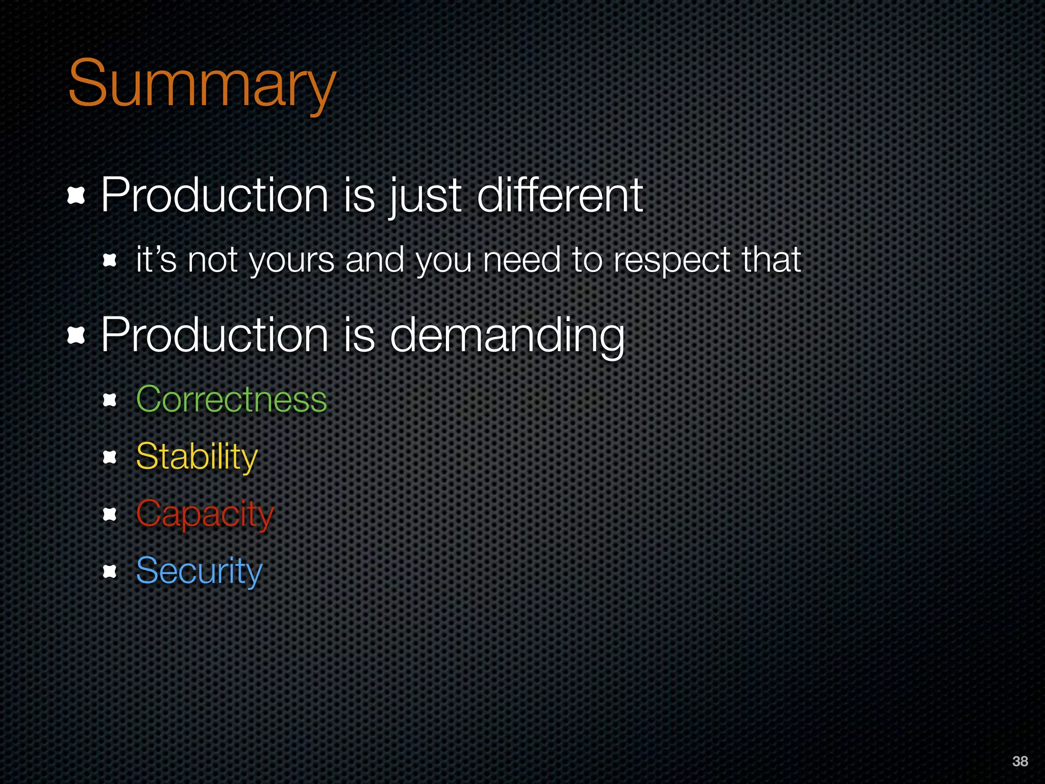 Production is just different
it’s not yours and you need to respect that
Production is demanding
Correctness
Stability
Capacity
Security
Summary
38
 