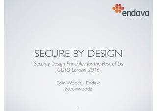 SECURE BY DESIGN
Security Design Principles for the Rest of Us 
GOTO London 2016
Eoin Woods - Endava 
@eoinwoodz
1
 