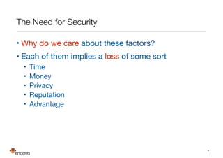The Need for Security
• Why do we care about these factors?

• Each of them implies a loss of some sort

• Time

• Money

• Privacy

• Reputation

• Advantage
7
 