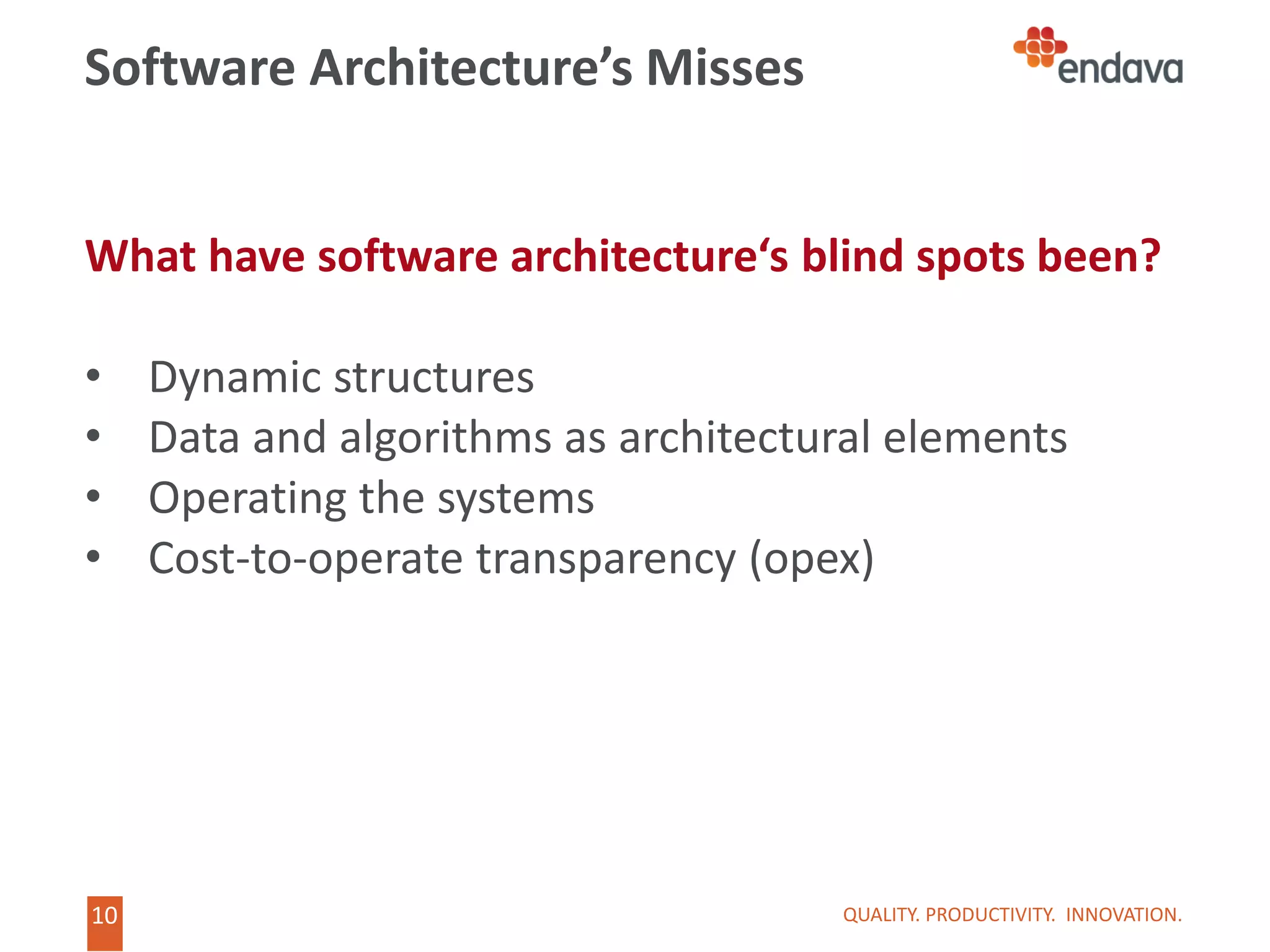 10
10
Software Architecture’s Misses
What have software architecture‘s blind spots been?
• Dynamic structures
• Data and algorithms as architectural elements
• Operating the systems
• Cost-to-operate transparency (opex)
QUALITY. PRODUCTIVITY. INNOVATION.
 