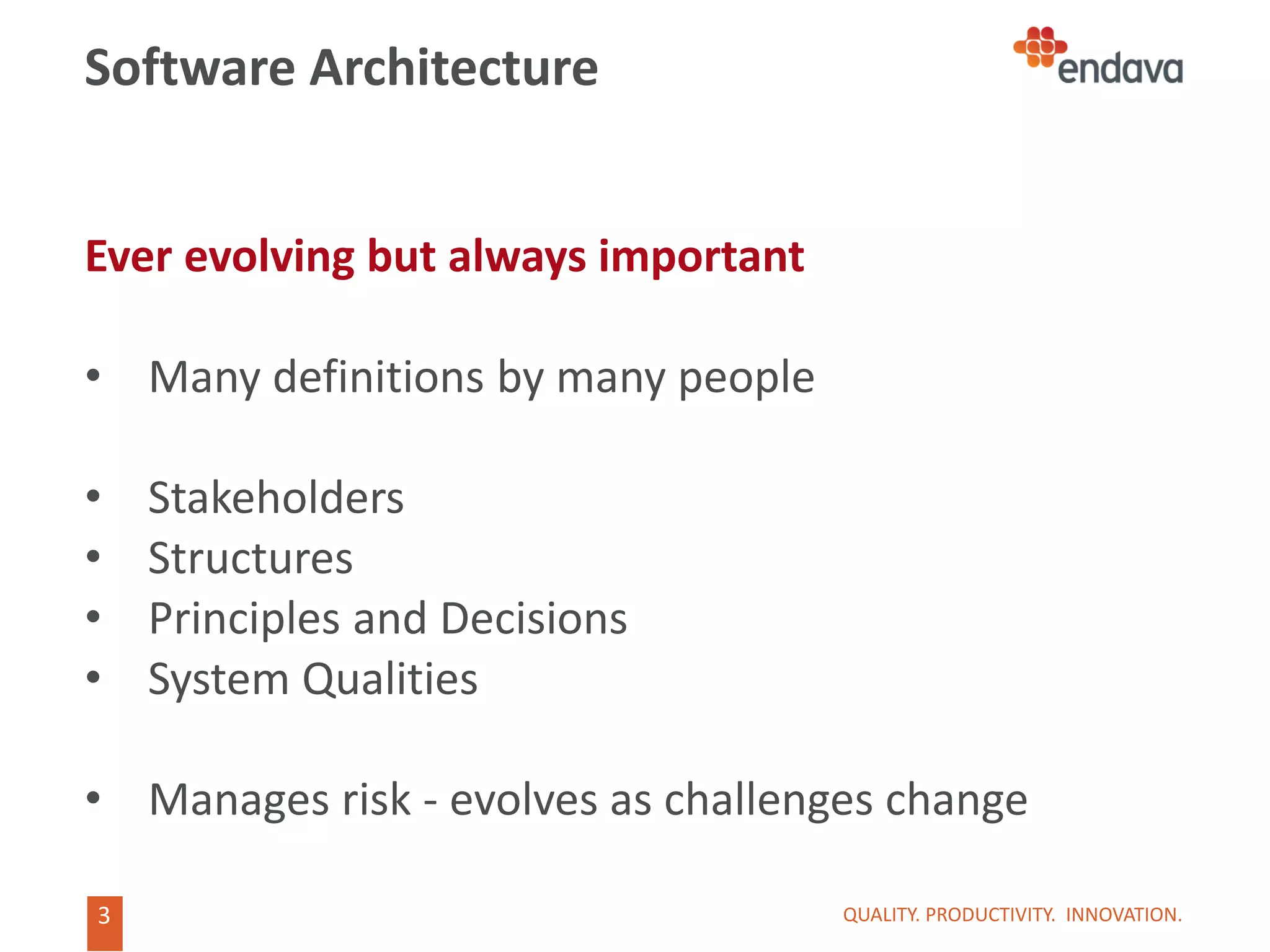 3
3
Software Architecture
Ever evolving but always important
• Many definitions by many people
• Stakeholders
• Structures
• Principles and Decisions
• System Qualities
• Manages risk - evolves as challenges change
QUALITY. PRODUCTIVITY. INNOVATION.
 