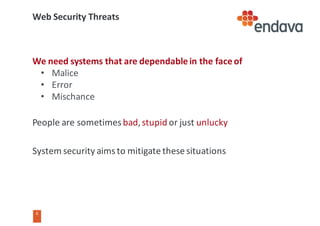 6
6
Web	Security	Threats
We	need	systems	that	are	dependable	in	the	face	of
• Malice
• Error
• Mischance
People	are	sometimes	bad,	stupid or	just	unlucky
System	security	aims	to	mitigate	these	situations
 