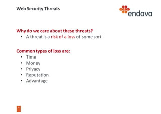 8
8
Web	Security	Threats
Why	do	we	care	about	these	threats?
• A	threat	is	a	risk	of	a	loss of	some	sort
Common	types	of	loss	are:
• Time
• Money
• Privacy
• Reputation
• Advantage
 