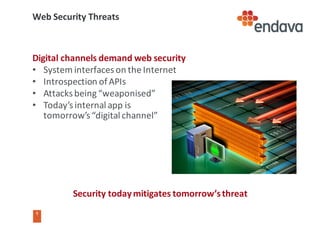 9
Web	Security	Threats
Security	today	mitigates	tomorrow’s	threat
Digital	channels	demand	web	security
• System	interfaces	on	the	Internet	
• Introspection	of	APIs
• Attacks	being	“weaponised”
• Today’s	internal	app	is	
tomorrow’s	“digital	channel”
 