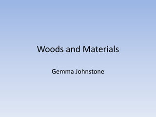 Woods and Materials
Gemma Johnstone
 