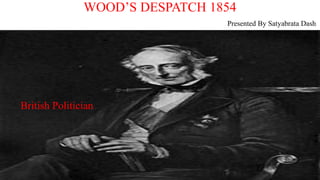 WOOD’S DESPATCH 1854
Presented By Satyabrata Dash
British Politician
 