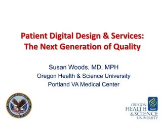 Patient Digital Design & Services:
The Next Generation of Quality
Susan Woods, MD, MPH
Oregon Health & Science University
Portland VA Medical Center
 