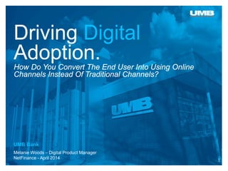 Driving Digital Adoption. How Do You Convert The End User Into Using Online Channels Instead Of Traditional Channels? 
Melanie Woods – Digital Product Manager 
NetFinance - April 2014 
UMB Bank 
1 
 