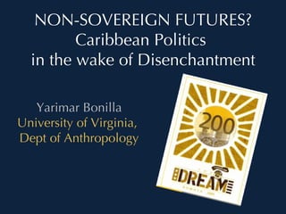 NON-SOVEREIGN FUTURES? Caribbean Politics  in the wake of Disenchantment Yarimar Bonilla University of Virginia,  Dept of Anthropology 