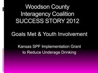 Woodson County
  Interagency Coalition
 SUCCESS STORY 2012

Goals Met & Youth Involvement

  Kansas SPF Implementation Grant
    to Reduce Underage Drinking
 