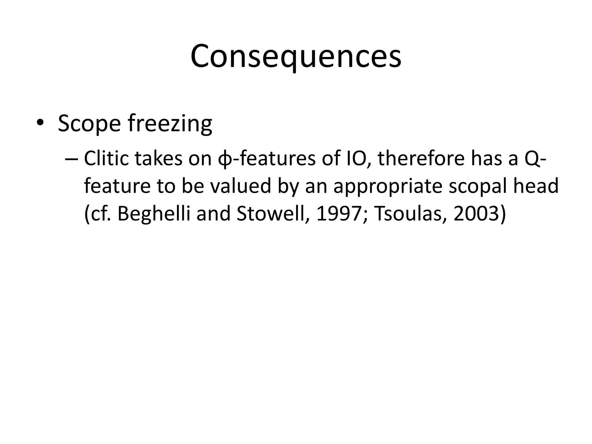 Consequences
• Scope freezing
  – Clitic takes on φ-features of IO, therefore has a Q-
    feature to be valued by an appropriate scopal head
    (cf. Beghelli and Stowell, 1997; Tsoulas, 2003)
 