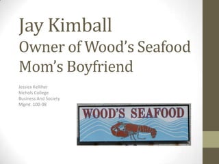 Jay Kimball
Owner of Wood’s Seafood
Mom’s Boyfriend
Jessica Kelliher
Nichols College
Business And Society
Mgmt. 100-08
 