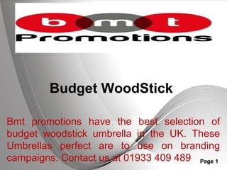 Page 1
Budget WoodStick
Bmt promotions have the best selection of
budget woodstick umbrella in the UK. These
Umbrellas perfect are to use on branding
campaigns. Contact us at 01933 409 489
 