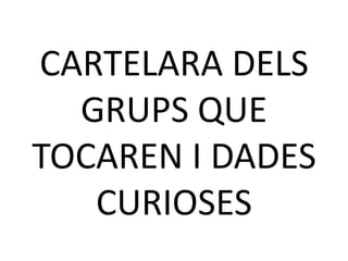CARTELARA DELS
GRUPS QUE
TOCAREN I DADES
CURIOSES