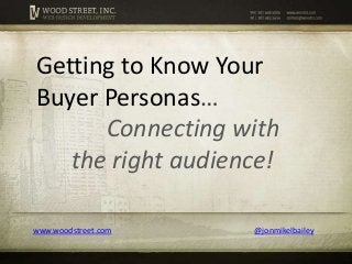 Getting to Know Your
Buyer Personas…
Connecting with
the right audience!
www.woodstreet.com

@jonmikelbailey

 