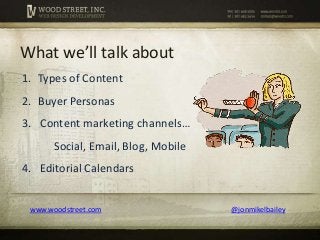 What we’ll talk about
1. Types of Content
2. Buyer Personas
3. Content marketing channels…
       Social, Email, Blog, Mob...