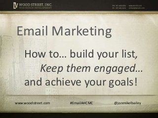 Email Marketing
    How to… build your list,
       Keep them engaged…
    and achieve your goals!
www.woodstreet.com   #EmailAHCMC   @jonmikelbailey
 