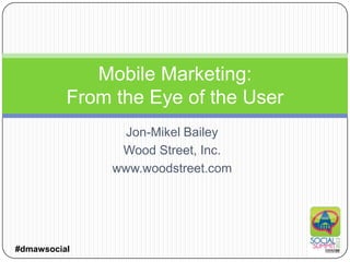 Mobile Marketing:
          From the Eye of the User
                 Jon-Mikel Bailey
                Wood Street, Inc.
               www.woodstreet.com




#dmawsocial
 