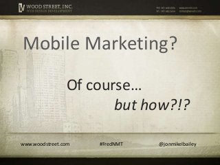 Mobile Marketing?

                Of course…
                       but how?!?

www.woodstreet.com   #FredNMT   @jonmikelbailey
 