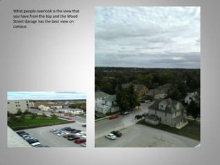 What people overlook is the view that you have from the top and the Wood Street Garage has the best view on campus.