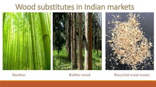 Wood substitutes in Indian markets
Bamboo Rubber wood Recycled wood wastes
 