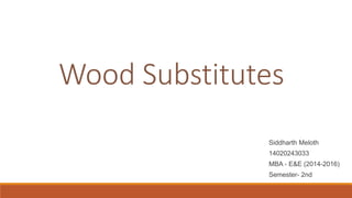 Wood Substitutes
Siddharth Meloth
14020243033
MBA - E&E (2014-2016)
Semester- 2nd
 