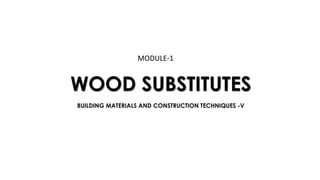 WOOD SUBSTITUTES
MODULE-1
BUILDING MATERIALS AND CONSTRUCTION TECHNIQUES -V
 