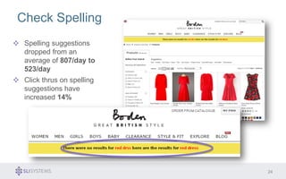 24 
Check Spelling 
Spelling suggestions 
dropped from an 
average of 807/day to 
523/day 
Click thrus on spelling 
suggestions have 
increased 14% 
 
